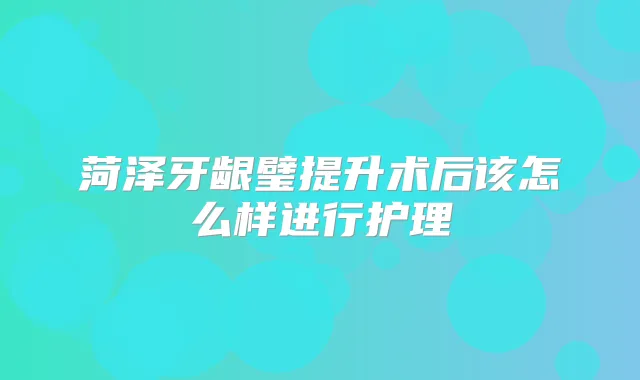 菏泽牙龈璧提升术后该怎么样进行护理