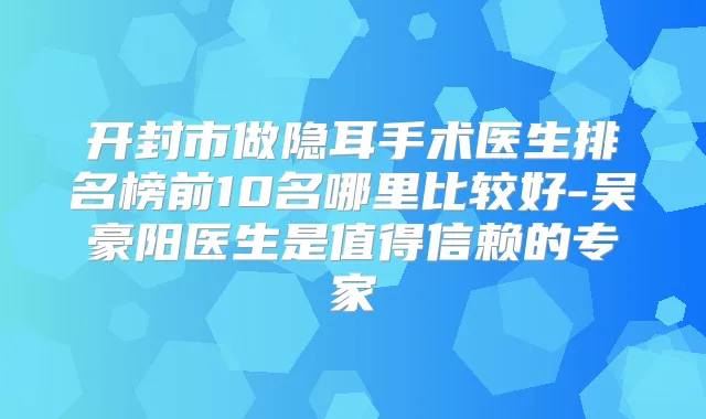 开封市做隐耳手术医生排名榜前10名哪里比较好-吴豪阳医生是值得信赖的专家
