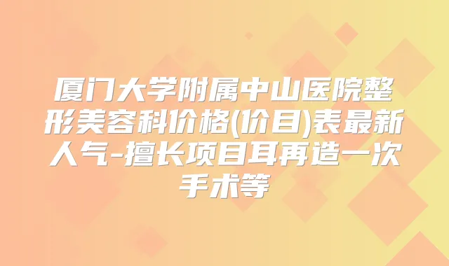 厦门大学附属中山医院整形美容科价格(价目)表新人气-擅长项目耳再造一次手术等