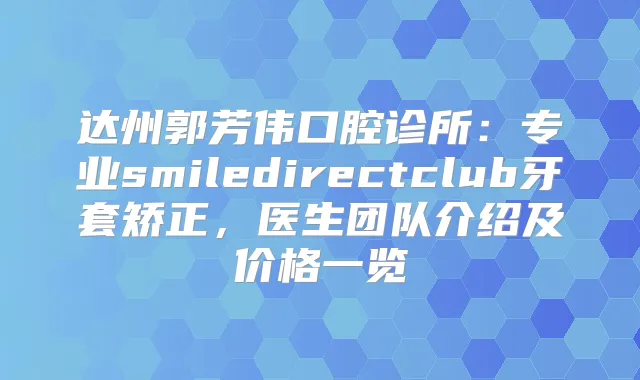 达州郭芳伟口腔诊所：专业smiledirectclub牙套矫正，医生团队介绍及价格一览