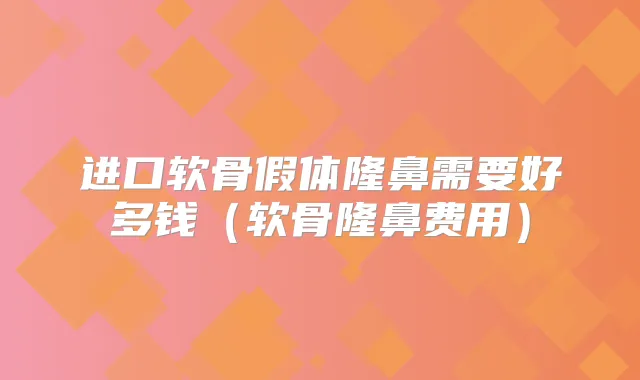 进口软骨假体隆鼻需要好多钱（软骨隆鼻费用）