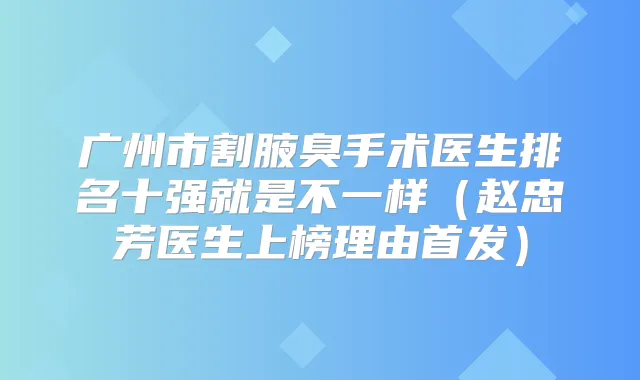 广州市割腋臭手术医生排名十强就是不一样（赵忠芳医生上榜理由）