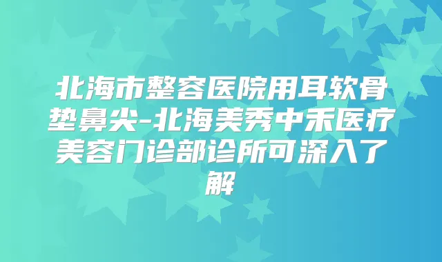 北海市整容医院用耳软骨垫鼻尖-北海美秀中禾医疗美容门诊部诊所可深入了解