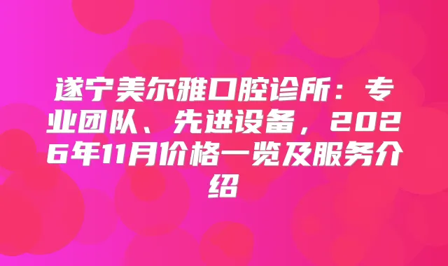 遂宁美尔雅口腔诊所:专业团队、先进设备,2026年11月价格一览及服务介绍