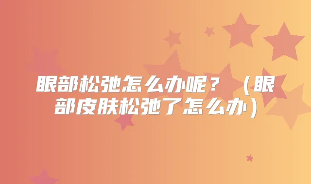 眼部松弛怎么办呢?(眼部皮肤松弛了怎么办)
