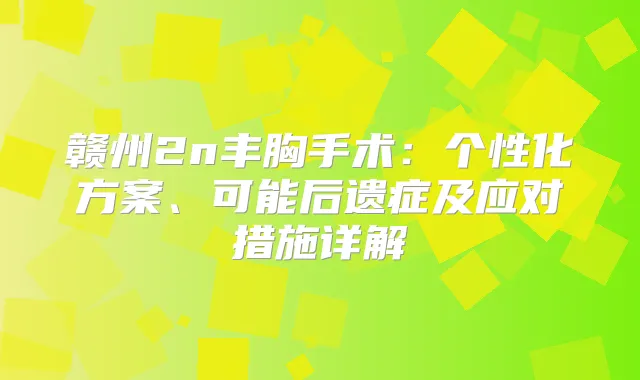 赣州2n丰胸手术：个性化方案、可能后遗症及应对措施详解