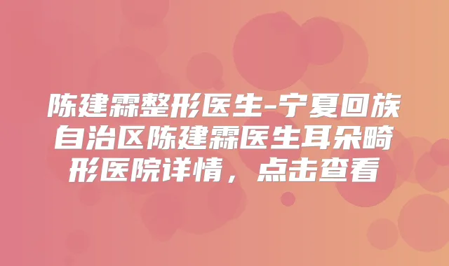 陈建霖整形医生-宁夏回族自治区陈建霖医生耳朵畸形医院详情,点击查看