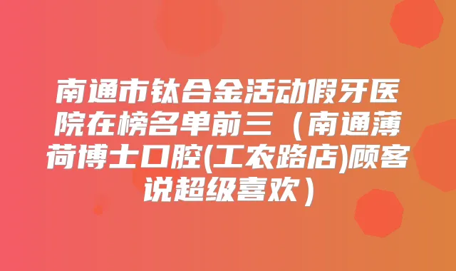 南通市钛合金活动假牙医院在榜名单前三（南通薄荷博士口腔(工农路店)顾客说超级喜欢）