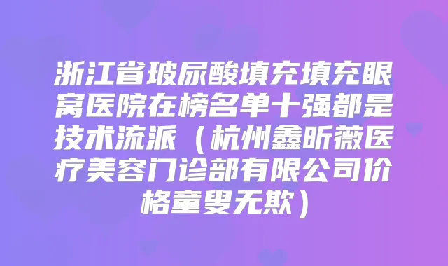 浙江省玻尿酸填充填充眼窝医院在榜名单十强都是技术流派(杭州鑫昕薇医疗美容门诊部有限公司价格童叟无欺)