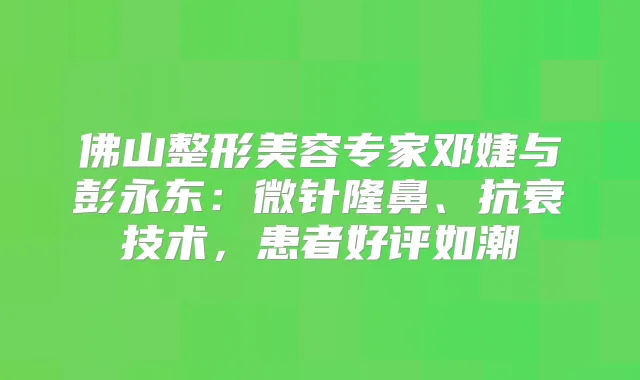 佛山整形美容专家邓婕与彭永东：微针隆鼻、抗衰技术，患者好评如潮
