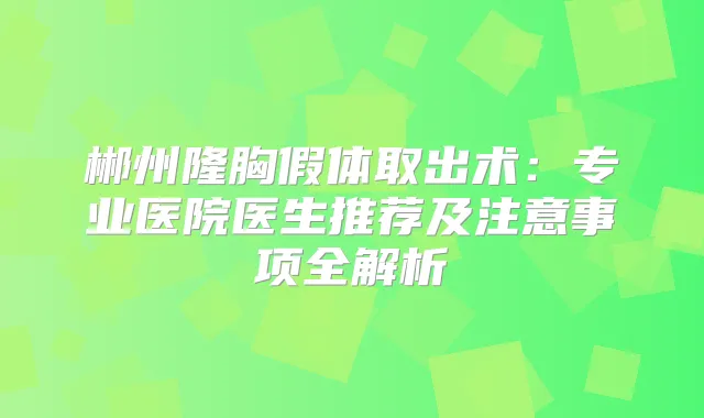 郴州隆胸假体取出术：专业医院医生推荐及注意事项全解析