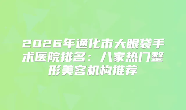 2026年通化市大眼袋手术医院排名：八家热门整形美容机构推荐