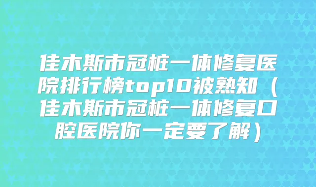 佳木斯市冠桩一体修复医院排行榜top10被熟知(佳木斯市冠桩一体修复口腔医院你一定要了解)