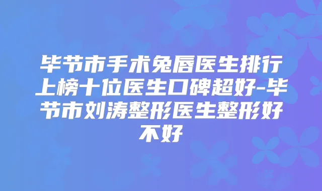 毕节市手术兔唇医生排行上榜十位医生口碑超好-毕节市刘涛整形医生整形好不好