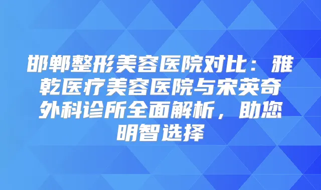 邯郸整形美容医院对比:雅乾医疗美容医院与宋英奇外科诊所全面解析,助您明智选择
