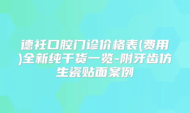 德衽口腔门诊价格表(费用)全新纯干货一览-附牙齿仿生瓷贴面案例