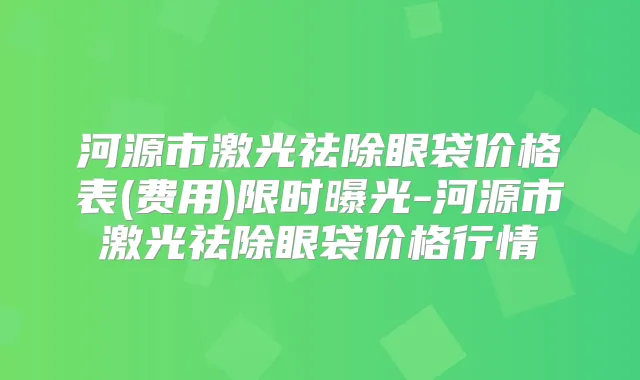 河源市激光祛除眼袋价格表(费用)限时曝光-河源市激光祛除眼袋价格行情