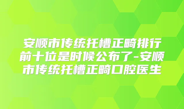 安顺市传统托槽正畸排行前十位是时候公布了-安顺市传统托槽正畸口腔医生