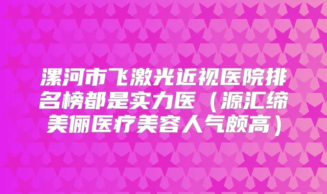 漯河市飞激光近视医院排名榜都是实力医（源汇缔美俪医疗美容人气颇高）