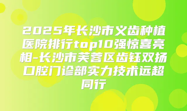 2025年长沙市义齿种植医院排行top10强惊喜亮相-长沙市芙蓉区齿钰双扬口腔门诊部实力技术远超同行