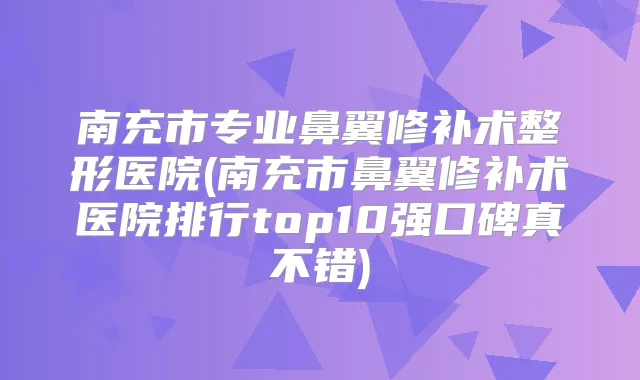 南充市专业鼻翼修补术整形医院(南充市鼻翼修补术医院排行top10强口碑真不错)