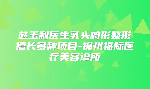 赵玉利医生乳头畸形整形擅长多种项目-锦州福际医疗美容诊所