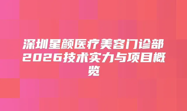 深圳星颜医疗美容门诊部2026技术实力与项目概览