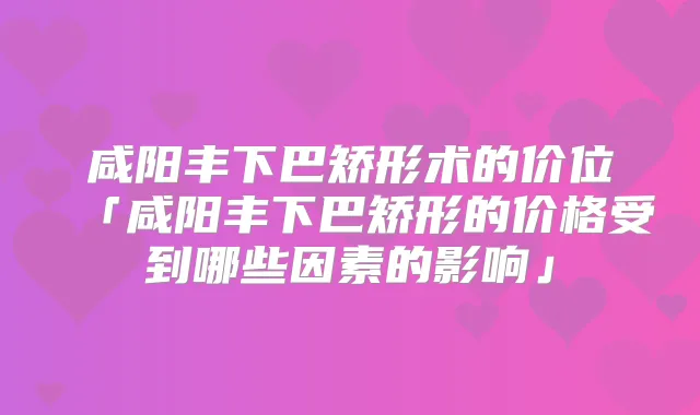 咸阳丰下巴矫形术的价位「咸阳丰下巴矫形的价格受到哪些因素的影响」