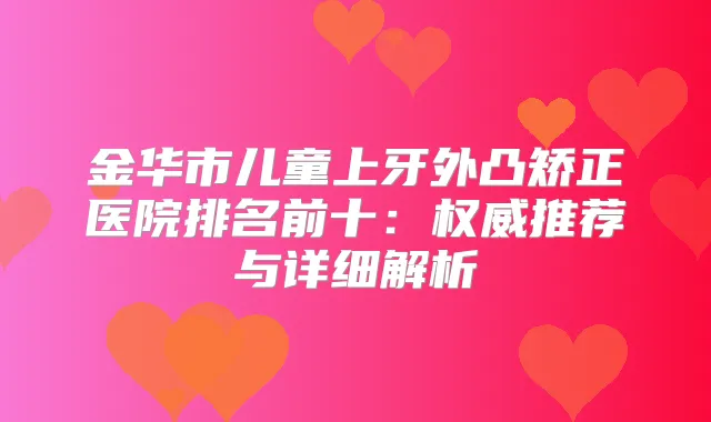 金华市儿童上牙外凸矫正医院排名前十：推荐与详细解析