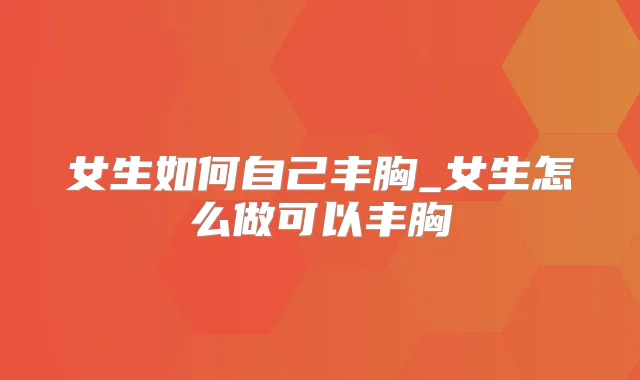 女生如何自己丰胸_女生怎么做可以丰胸