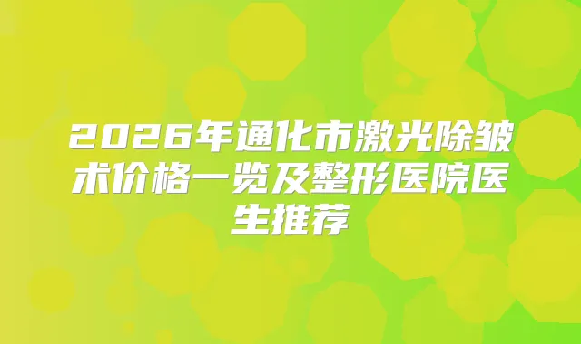 title="2026年通化市激光除皱术价格一览及整形医院医生推荐"