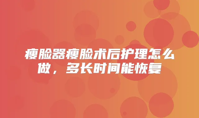 瘦脸器瘦脸术后护理怎么做，多长时间能恢复