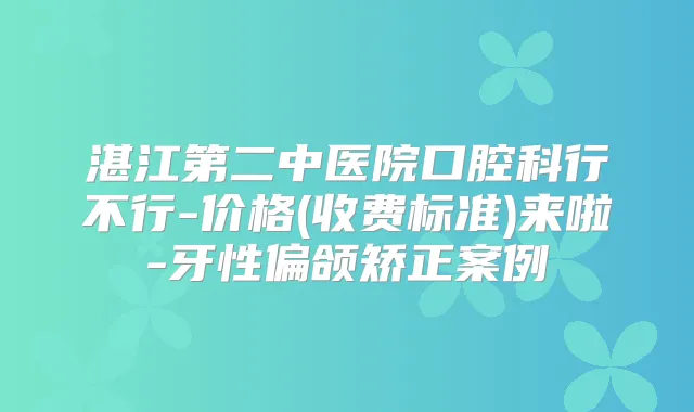 湛江第二中医院口腔科行不行-价格(收费标准)来啦-牙性偏颌矫正案例