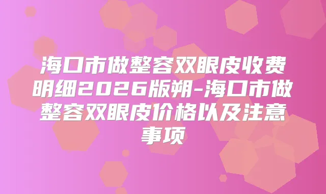 海口市做整容双眼皮收费明细2026版朔-海口市做整容双眼皮价格以及注意事项