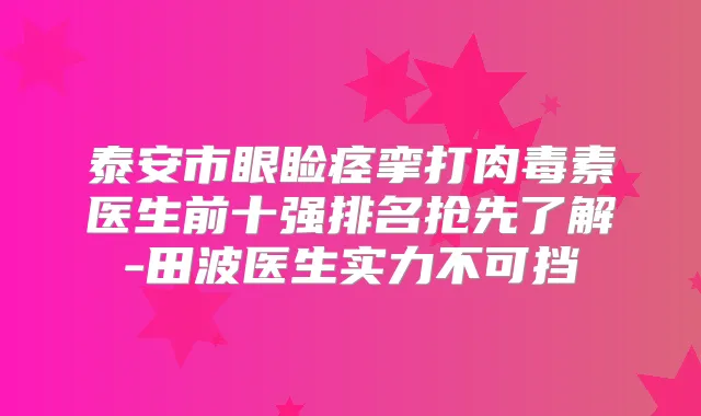 泰安市眼睑痉挛打医生前十强排名抢先了解-田波医生实力不可挡