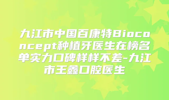 九江市中国百康特Bioconcept种植牙医生在榜名单实力口碑样样不差-九江市王鑫口腔医生