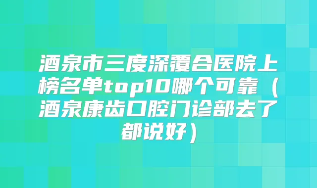 酒泉市三度深覆合医院上榜名单top10哪个可靠(酒泉康齿口腔门诊部去了都说好)