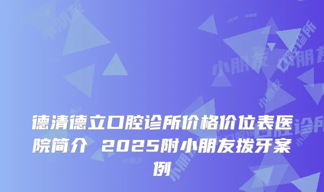 德清德立口腔诊所价格价位表医院简介 2025附小朋友拨牙案例