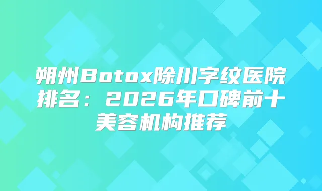 朔州Botox除川字纹医院排名：2026年口碑前十美容机构推荐
