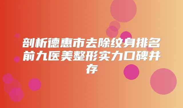 剖析德惠市去除纹身排名前九医美整形实力口碑并存