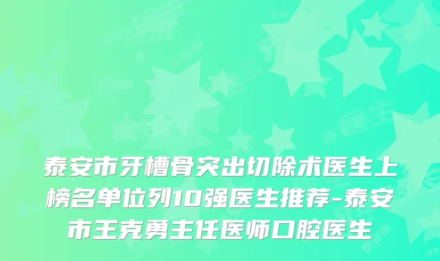 泰安市牙槽骨突出切除术医生上榜名单位列10强医生推荐-泰安市王克勇主任医师口腔医生