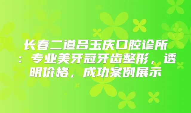 长春二道吕玉庆口腔诊所:专业美牙冠牙齿整形,透明价格,成功案例展示