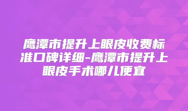 鹰潭市提升上眼皮收费标准口碑详细-鹰潭市提升上眼皮手术哪儿便宜