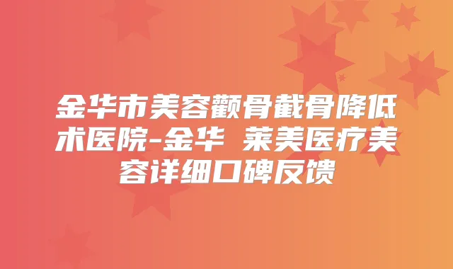金华市美容颧骨截骨降低术医院-金华玥莱美医疗美容详细口碑反馈