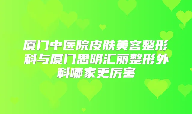 厦门中医院皮肤美容整形科与厦门思明汇丽整形外科哪家更厉害