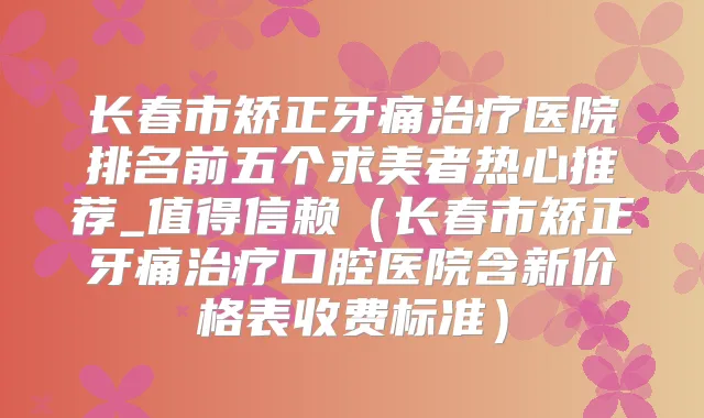 长春市矫正牙痛医院排名前五个求美者热心推荐_值得信赖(长春市矫正牙痛口腔医院含新价格表收费标准)