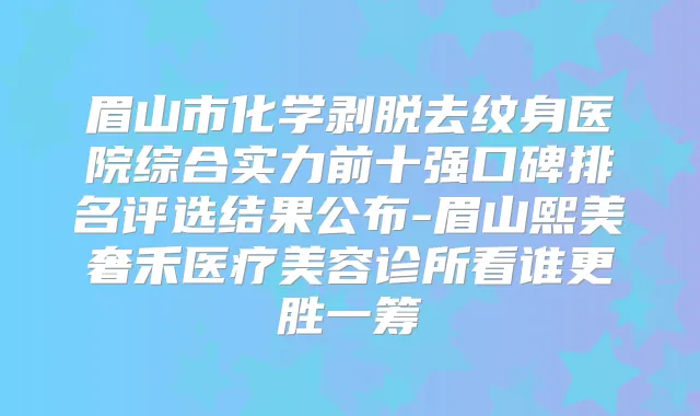 眉山市化学剥脱去纹身医院综合实力前十强口碑排名评选结果公布-眉山熙美奢禾医疗美容诊所看谁更胜一筹