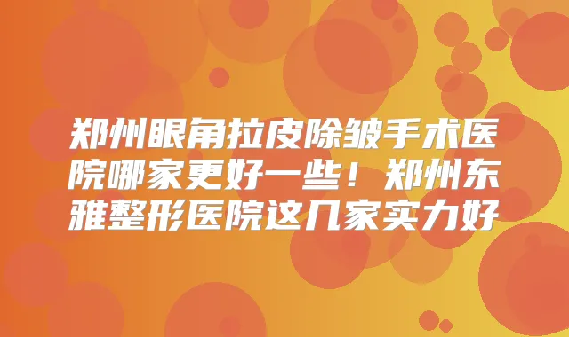 郑州眼角拉皮除皱手术医院哪家更好一些！郑州东雅整形医院这几家实力好