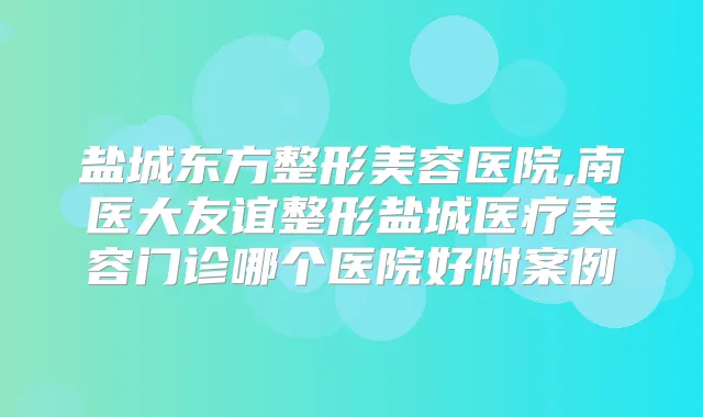 盐城东方整形美容医院,南医大友谊整形盐城医疗美容门诊哪个医院好附案例
