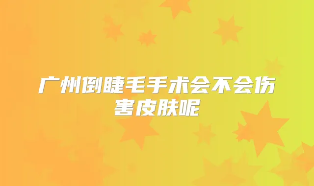 广州倒睫毛手术会不会伤害皮肤呢